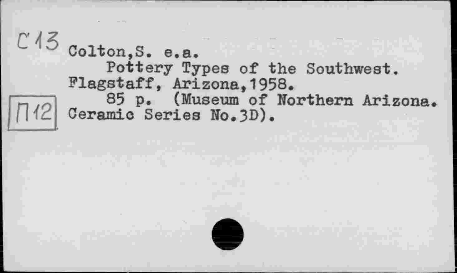 ﻿"" Colton,S. e.a.
Pottery Types of the Southwest. Flagstaff, Arizona,1958.
n o] 85 p. (Museum of Northern Arizona Ceramic Series No.3D).